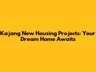 Kajang New Housing Projects: Your Dream Home Awaits