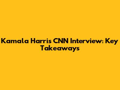 Kamala Harris CNN Interview: Key Takeaways