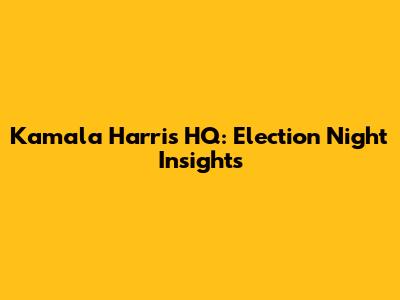 Kamala Harris HQ: Election Night Insights