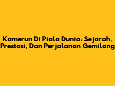 Kamerun Di Piala Dunia: Sejarah, Prestasi, Dan Perjalanan Gemilang
