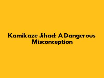 Kamikaze Jihad: A Dangerous Misconception