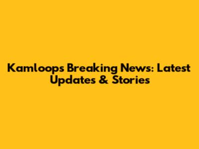 Kamloops Breaking News: Latest Updates & Stories