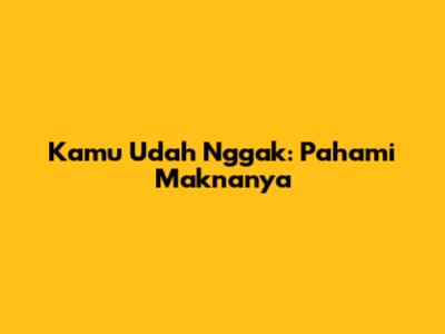 Kamu Udah Nggak: Pahami Maknanya