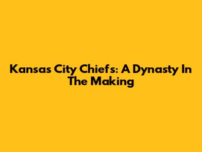 Kansas City Chiefs: A Dynasty In The Making