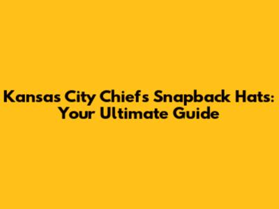 Kansas City Chiefs Snapback Hats: Your Ultimate Guide