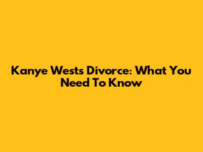 Kanye West's Divorce: What You Need To Know