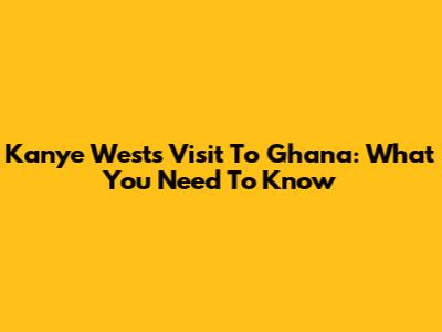 Kanye West's Visit To Ghana: What You Need To Know