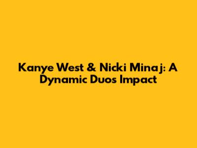 Kanye West & Nicki Minaj: A Dynamic Duo's Impact