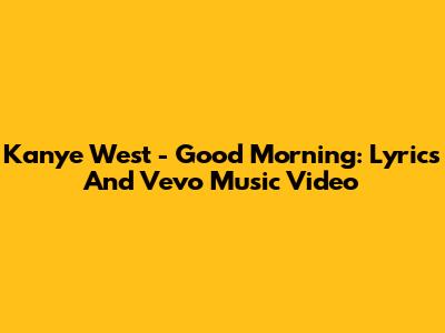 Kanye West - Good Morning: Lyrics And Vevo Music Video