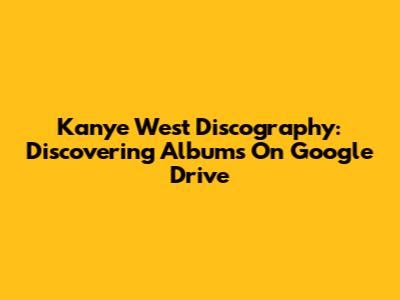 Kanye West Discography: Discovering Albums On Google Drive