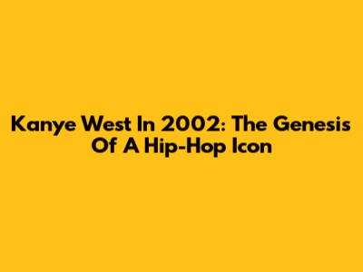 Kanye West In 2002: The Genesis Of A Hip-Hop Icon