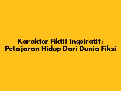Karakter Fiktif Inspiratif: Pelajaran Hidup Dari Dunia Fiksi