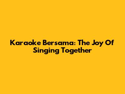 Karaoke Bersama: The Joy Of Singing Together