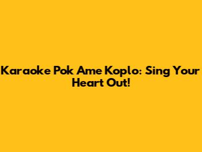 Karaoke Pok Ame Koplo: Sing Your Heart Out!