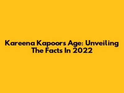 Kareena Kapoor's Age: Unveiling The Facts In 2022