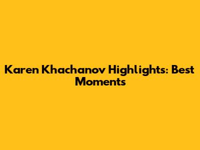 Karen Khachanov Highlights: Best Moments