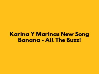 Karina Y Marina's New Song 'Banana' - All The Buzz!