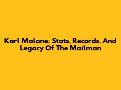 Karl Malone: Stats, Records, And Legacy Of 'The Mailman'