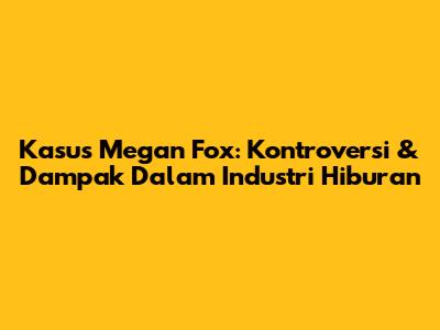 Kasus Megan Fox: Kontroversi & Dampak Dalam Industri Hiburan
