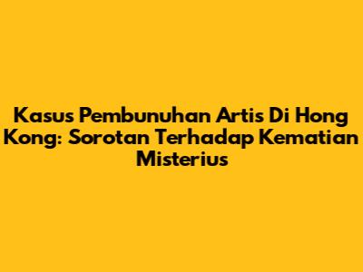 Kasus Pembunuhan Artis Di Hong Kong: Sorotan Terhadap Kematian Misterius