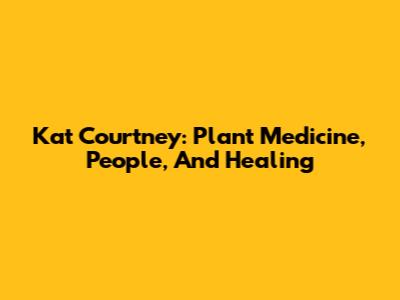 Kat Courtney: Plant Medicine, People, And Healing