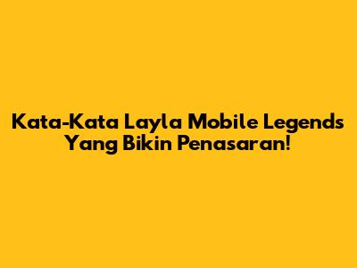 Kata-Kata Layla Mobile Legends Yang Bikin Penasaran!