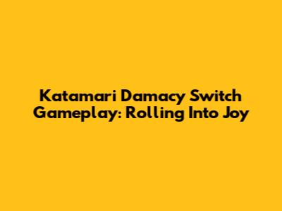 Katamari Damacy Switch Gameplay: Rolling Into Joy