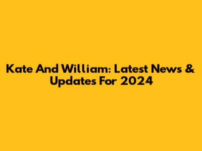 Kate And William: Latest News & Updates For 2024