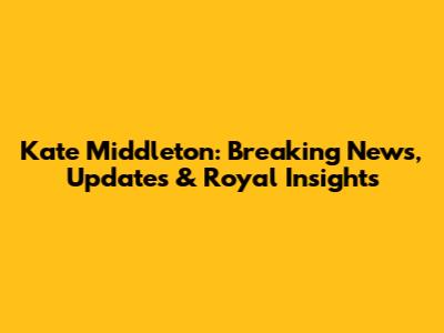 Kate Middleton: Breaking News, Updates & Royal Insights