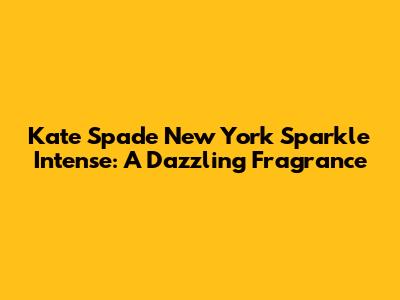 Kate Spade New York Sparkle Intense: A Dazzling Fragrance