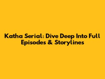 Katha Serial: Dive Deep Into Full Episodes & Storylines