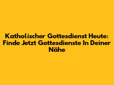 Katholischer Gottesdienst Heute: Finde Jetzt Gottesdienste In Deiner Nähe