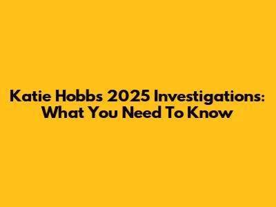 Katie Hobbs' 2025 Investigations: What You Need To Know