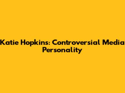 Katie Hopkins: Controversial Media Personality