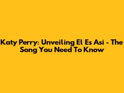 Katy Perry: Unveiling "El Es Asi" - The Song You Need To Know