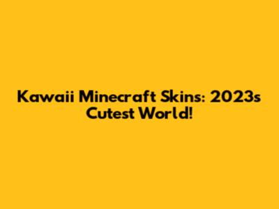 Kawaii Minecraft Skins: 2023's Cutest World!