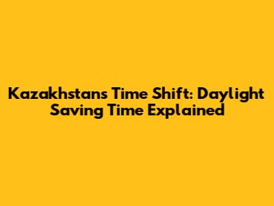 Kazakhstan's Time Shift: Daylight Saving Time Explained