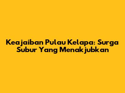 Keajaiban Pulau Kelapa: Surga Subur Yang Menakjubkan