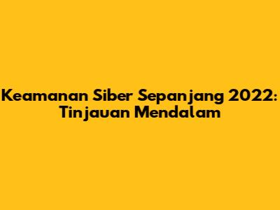 Keamanan Siber Sepanjang 2022: Tinjauan Mendalam