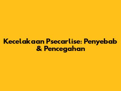 Kecelakaan Psecarlise: Penyebab & Pencegahan