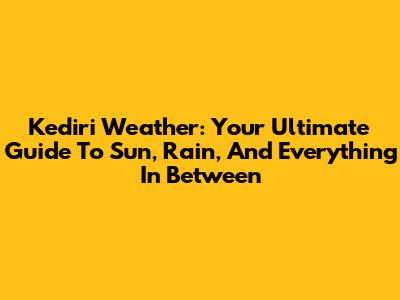 Kediri Weather: Your Ultimate Guide To Sun, Rain, And Everything In Between