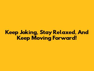 Keep Joking, Stay Relaxed, And Keep Moving Forward!