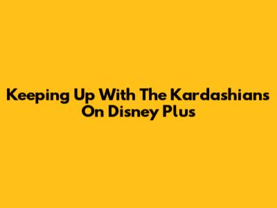 Keeping Up With The Kardashians On Disney Plus