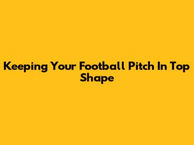 Keeping Your Football Pitch In Top Shape