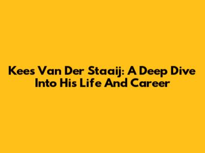 Kees Van Der Staaij: A Deep Dive Into His Life And Career
