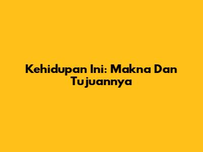 Kehidupan Ini: Makna Dan Tujuannya