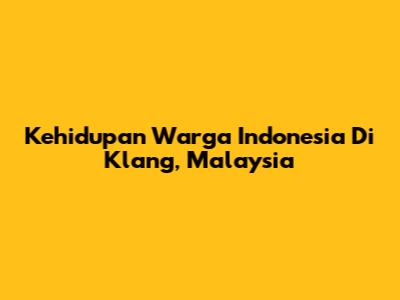 Kehidupan Warga Indonesia Di Klang, Malaysia