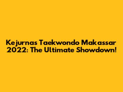 Kejurnas Taekwondo Makassar 2022: The Ultimate Showdown!