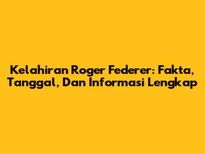 Kelahiran Roger Federer: Fakta, Tanggal, Dan Informasi Lengkap