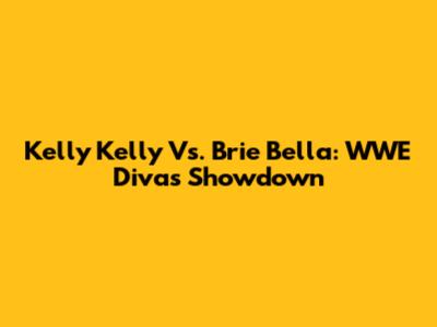 Kelly Kelly Vs. Brie Bella: WWE Divas Showdown